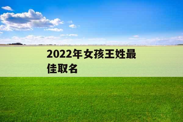 2022年女孩王姓最佳取名 2022年女孩王姓最佳取名
