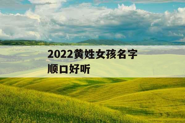 2022黄姓女孩名字顺口好听 2022黄姓女孩名字顺口好听