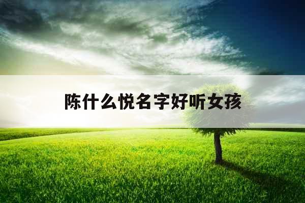 陈什么悦名字好听女孩 陈什么悦名字好听女孩