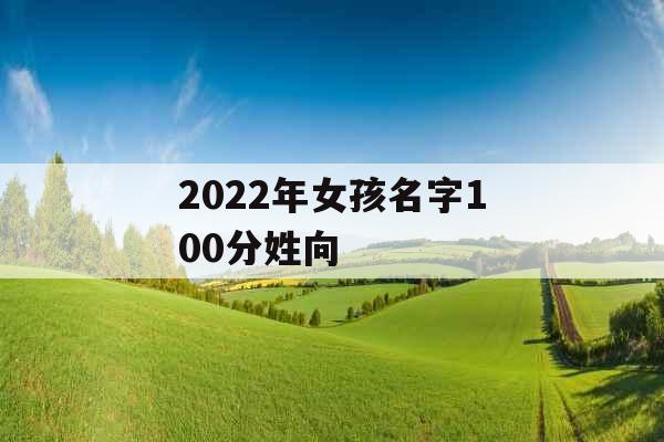 2022年女孩名字100分姓向 2022年女孩名字100分姓向