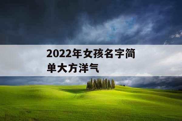 2022年女孩名字简单大方洋气 2022年女孩名字简单大方洋气