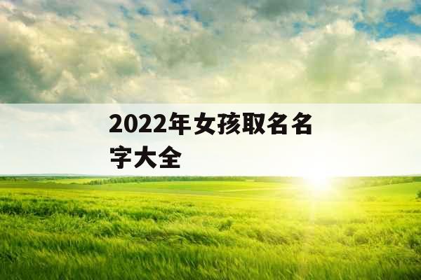 2022年女孩取名名字大全 2022年女孩取名名字大全