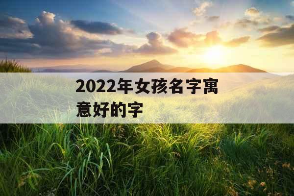 2022年女孩名字寓意好的字