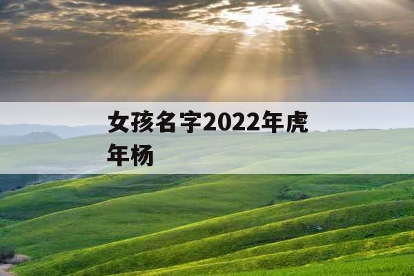 女孩名字2022年虎年杨 女孩名字2022年虎年杨