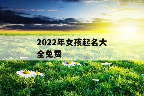 2022年女孩起名大全免费 2022年女孩起名大全免费