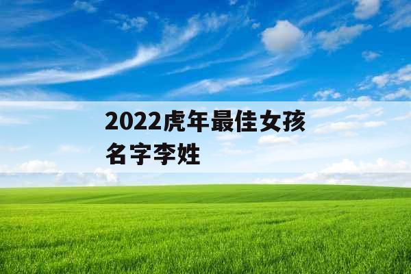 2022虎年最佳女孩名字李姓 2022虎年最佳女孩名字李姓