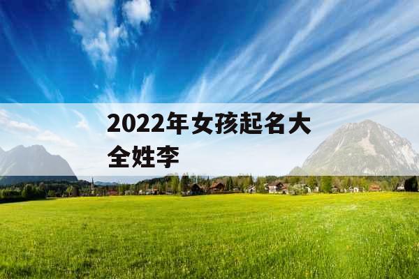 2022年女孩起名大全姓李 2022年女孩起名大全姓李