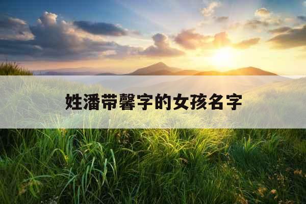 姓潘带馨字的女孩名字 姓潘带馨字的女孩名字
