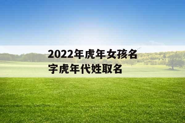 2022年虎年女孩名字虎年代姓取名