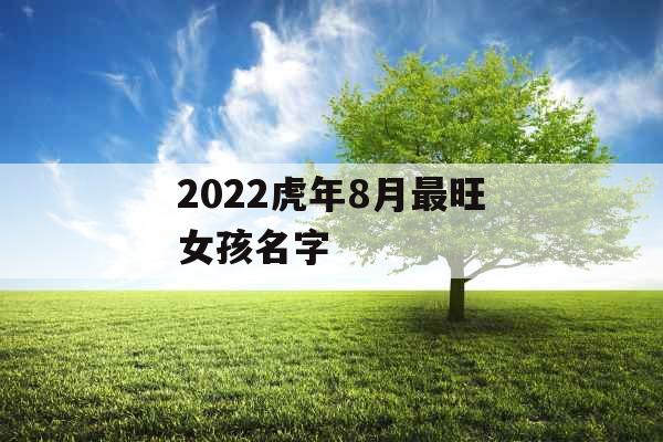 2022虎年8月最旺女孩名字 2022虎年8月最旺女孩名字