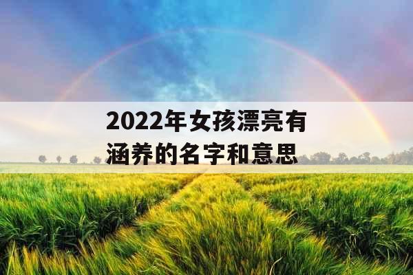 2022年女孩漂亮有涵养的名字和意思 2022年女孩漂亮有涵养的名字和意思