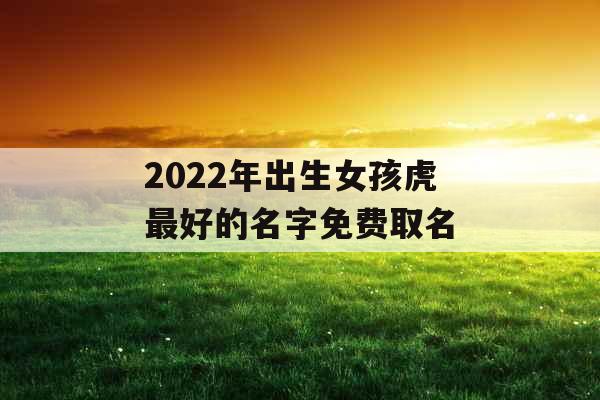 2022年出生女孩虎最好的名字免费取名