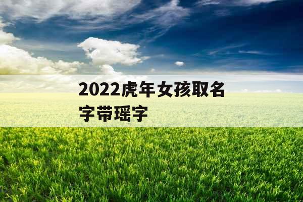 2022虎年女孩取名字带瑶字 2022虎年女孩取名字带瑶字