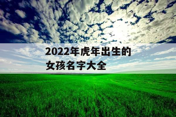 2022年虎年出生的女孩名字大全 2022年虎年出生的女孩名字大全