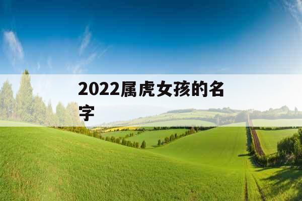 2022属虎女孩的名字 2022属虎女孩的名字