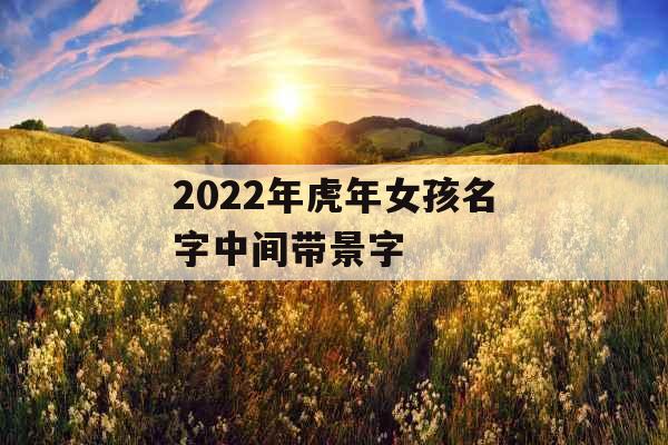 2022年虎年女孩名字中间带景字 2022年虎年女孩名字中间带景字