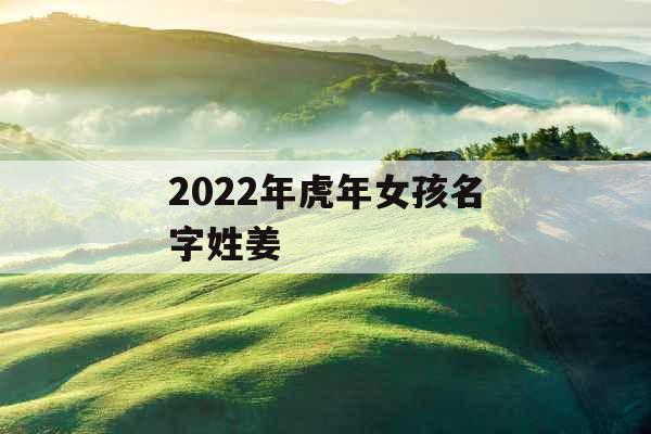 2022年虎年女孩名字姓姜 2022年虎年女孩名字姓姜