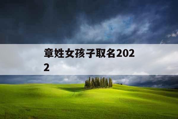 章姓女孩子取名2022 章姓女孩子取名2022