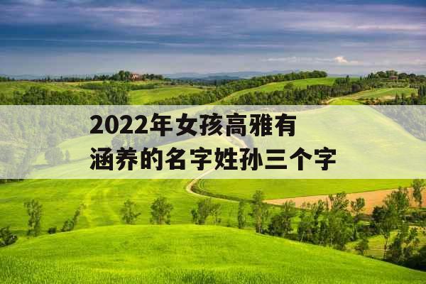 2022年女孩高雅有涵养的名字姓孙三个字