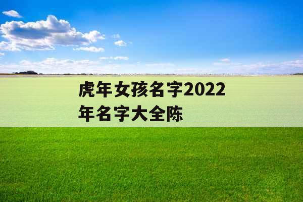 虎年女孩名字2022年名字大全陈 虎年女孩名字2022年名字大全陈