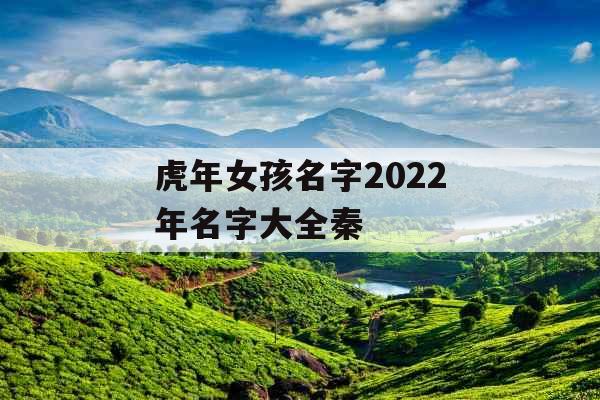 虎年女孩名字2022年名字大全秦 虎年女孩名字2022年名字大全秦