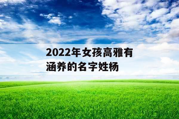 2022年女孩高雅有涵养的名字姓杨