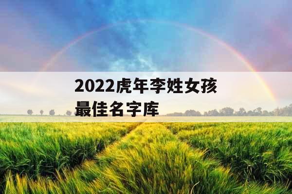 2022虎年李姓女孩最佳名字库
