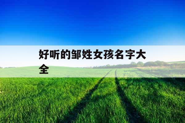 好听的邹姓女孩名字大全 好听的邹姓女孩名字大全