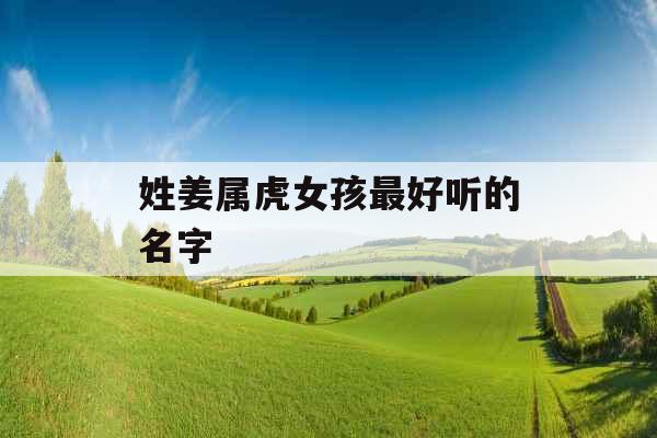 姓姜属虎女孩最好听的名字