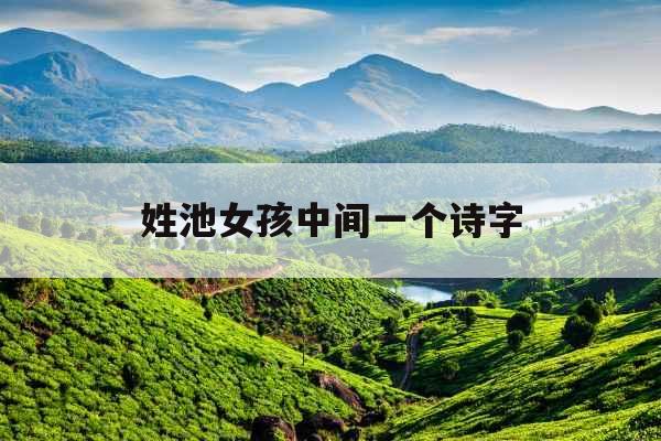姓池女孩中间一个诗字 姓池女孩中间一个诗字