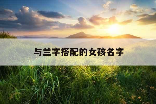 与兰字搭配的女孩名字 与兰字搭配的女孩名字