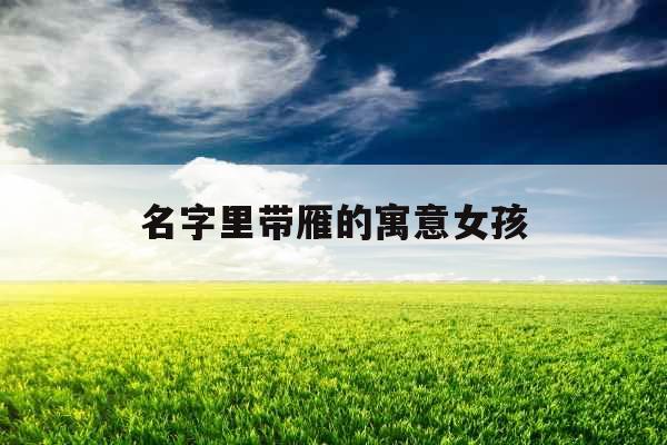名字里带雁的寓意女孩 名字里带雁的寓意女孩