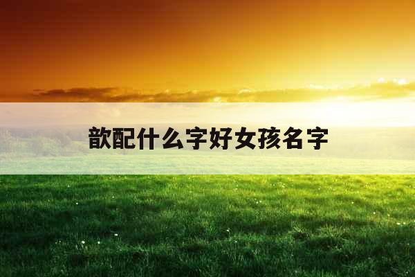 歆配什么字好女孩名字 歆配什么字好女孩名字