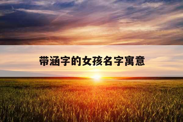 带涵字的女孩名字寓意 带涵字的女孩名字寓意