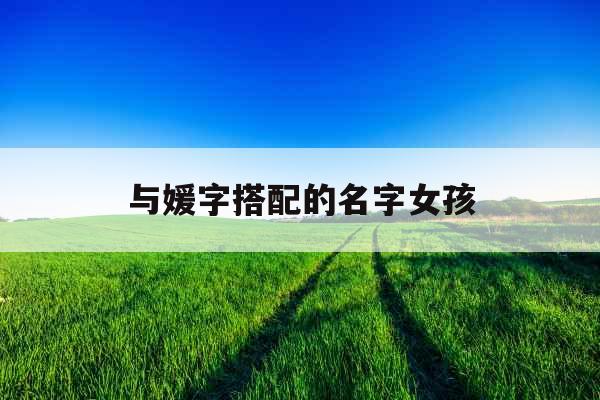 与媛字搭配的名字女孩 与媛字搭配的名字女孩