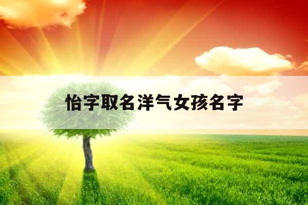 怡字取名洋气女孩名字 怡字取名洋气女孩名字