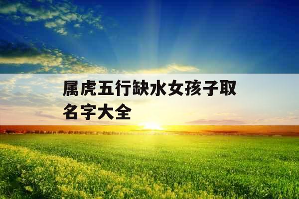 属虎五行缺水女孩子取名字大全