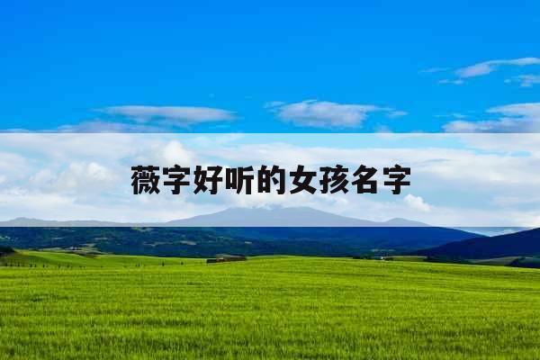 薇字好听的女孩名字 薇字好听的女孩名字