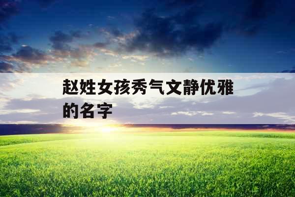 赵姓女孩秀气文静优雅的名字 赵姓女孩秀气文静优雅的名字