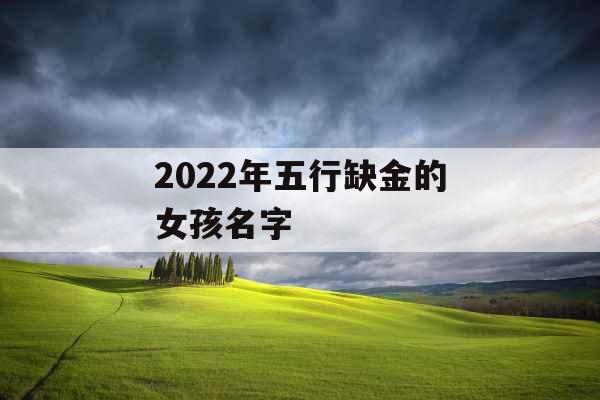 2022年五行缺金的女孩名字