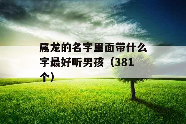 属龙的名字里面带什么字最好听男孩（381个）