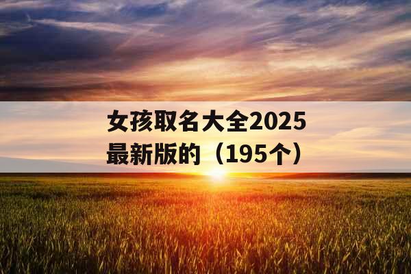 女孩取名大全2025最新版的（195个）