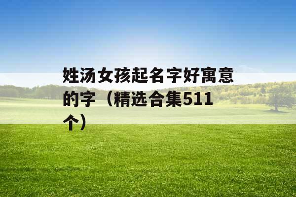 姓汤女孩起名字好寓意的字(精选合集511个) 姓汤女孩起名字好寓意的字(精选合集511个)