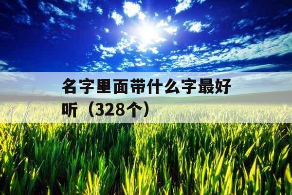 名字里面带什么字最好听（328个）