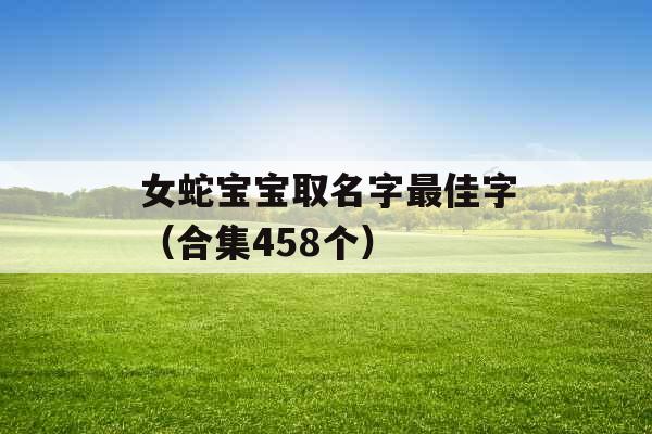 女蛇宝宝取名字最佳字（合集458个）