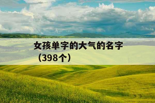 女孩单字的大气的名字(398个) 女孩单字的大气的名字(398个)