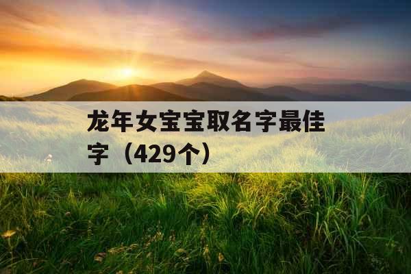 龙年女宝宝取名字最佳字(429个) 龙年女宝宝取名字最佳字(429个)