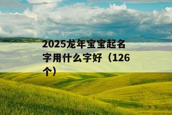 2025龙年宝宝起名字用什么字好（126个）