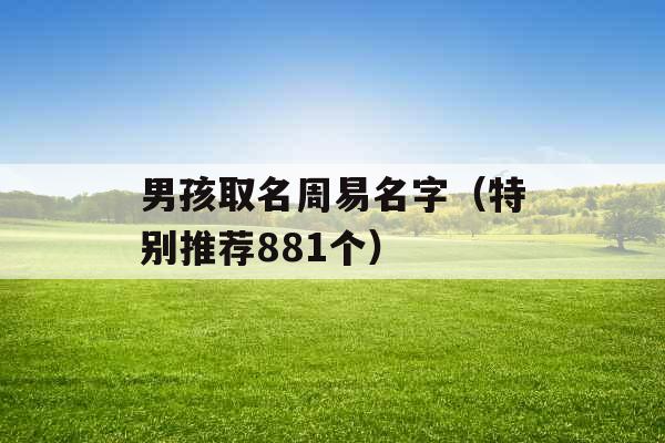 男孩取名周易名字(特别推荐881个) 男孩取名周易名字(特别推荐881个)