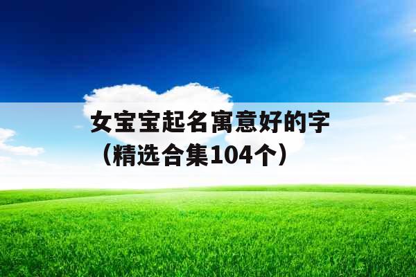 女宝宝起名寓意好的字（精选合集104个）